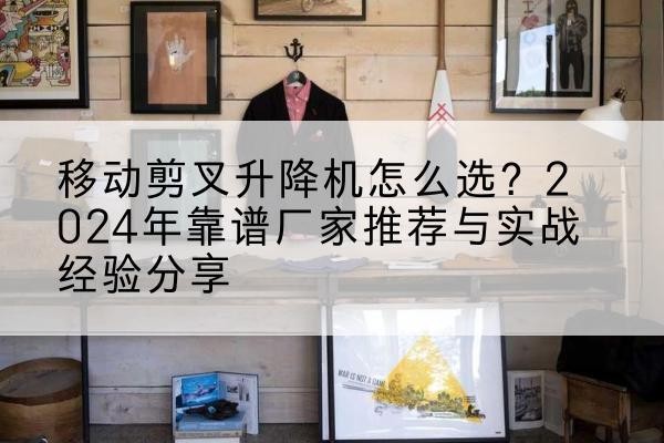 白杨升降平台厂家推荐-移动剪叉升降机怎么选?2024年靠谱厂家推荐与实战经验分享
