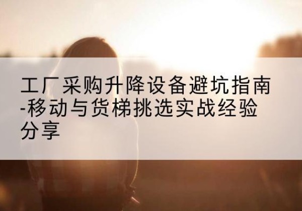 白杨移动式升降机怎么选-工厂采购升降设备避坑指南-移动与货梯挑选实战经验分享