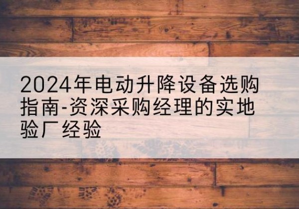 白杨电动剪叉升降平台厂家-2024年电动升降设备选购指南-资深采购经理的实地验厂经验