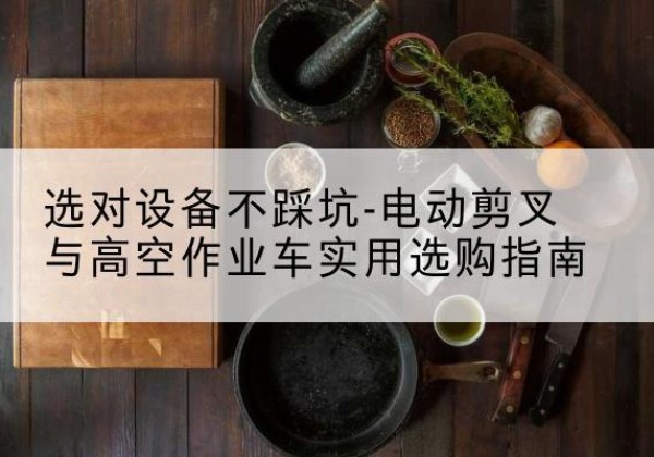 白杨电动剪叉升降平台怎么选-选对设备不踩坑-电动剪叉与高空作业车实用选购指南