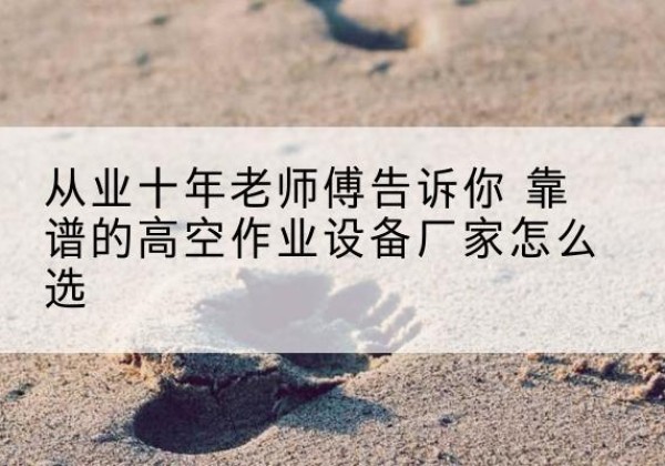 白杨高空作业升降机厂家推荐-从业十年老师傅告诉你 靠谱的高空作业设备厂家怎么选