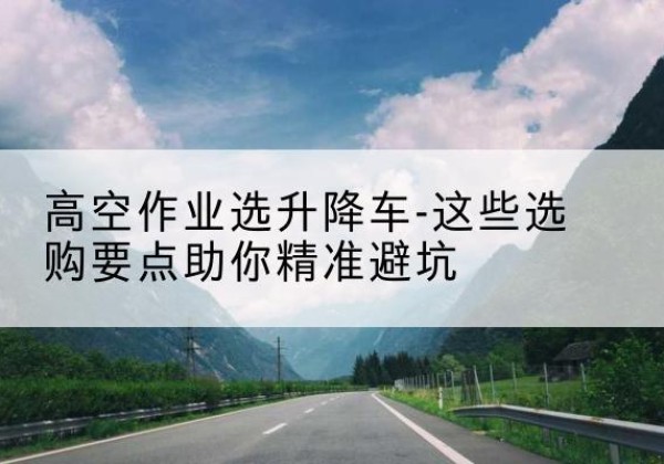 白杨升降车厂家-高空作业选升降车-这些选购要点助你*避坑