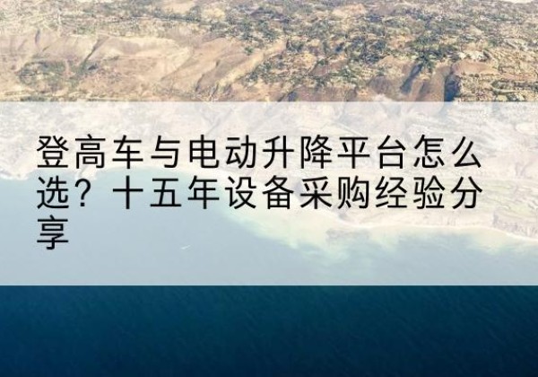 白杨登高车厂家厂家-登高车与电动升降平台怎么选？十五年设备采购经验分享