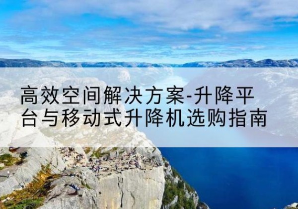 白杨升降平台厂家-*空间解决方案-升降平台与移动式升降机选购指南
