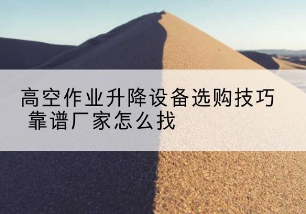 白杨电动升降平台厂家推荐-高空作业升降设备选购技巧 靠谱厂家怎么找