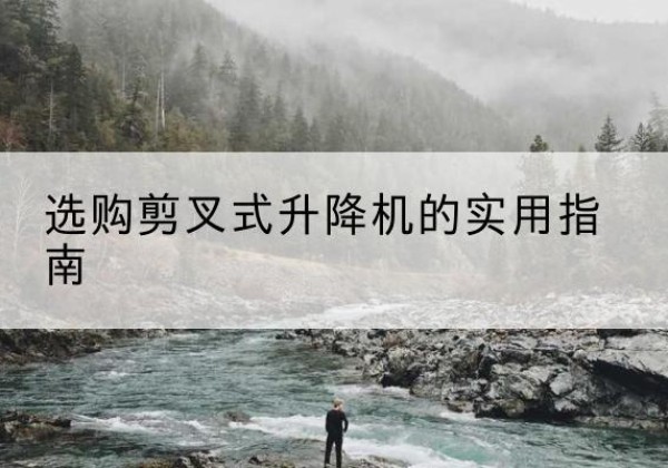 白杨剪叉式升降机怎么选-选购剪叉式升降机的实用指南