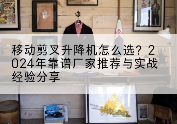 白杨升降平台厂家推荐-移动剪叉升降机怎么选？2024年靠谱厂家推荐与实战经验分享
