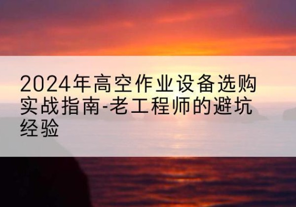 白杨高空作业升降机厂家推荐-2024年高空作业设备选购实战指南-老工程师的避坑经验
