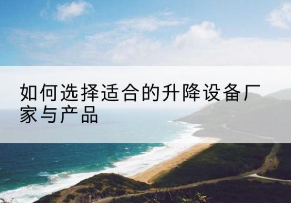 白杨电动升降平台厂家-如何选择适合的升降设备厂家与产品