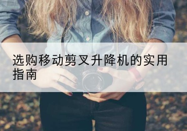 白杨移动剪叉升降机怎么选-选购移动剪叉升降机的实用指南