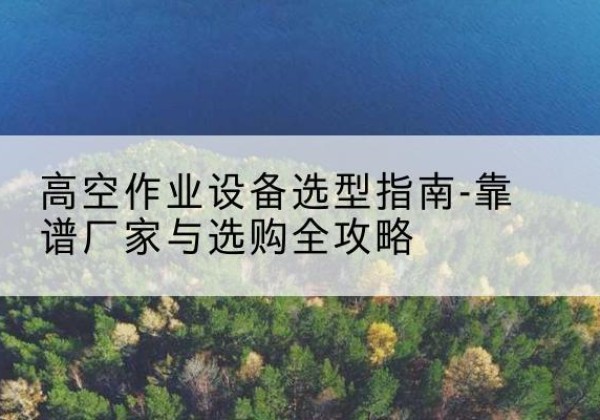 白杨升降车厂家-高空作业设备选型指南-靠谱厂家与选购全攻略