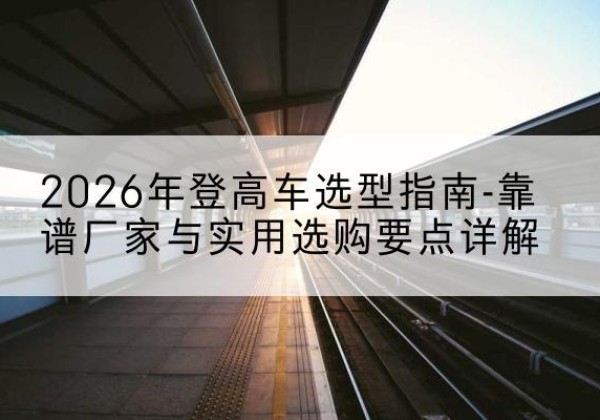 白杨登高车厂家推荐-2026年登高车选型指南-靠谱厂家与实用选购要点详解