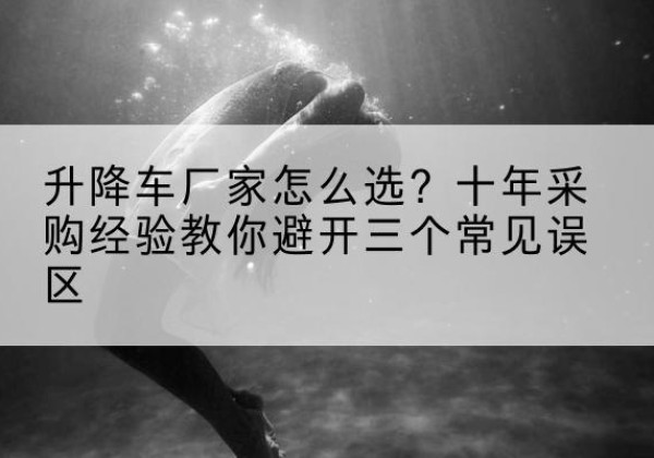 白杨升降车厂家-怎么选？十年采购经验教你避开三个常见误区