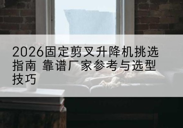 白杨固定剪叉升降机厂家推荐-2026固定剪叉升降机挑选指南 靠谱厂家参考与选型技巧
